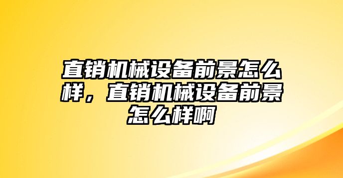 直銷機(jī)械設(shè)備前景怎么樣，直銷機(jī)械設(shè)備前景怎么樣啊