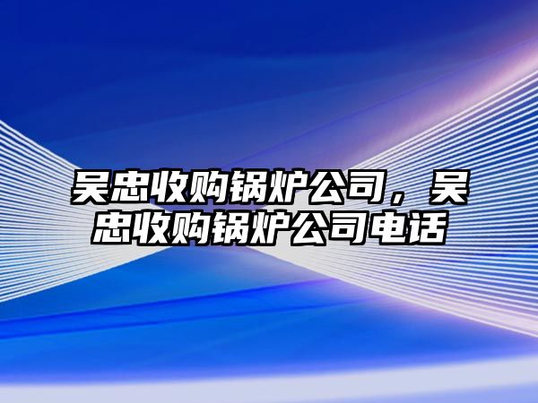 吳忠收購(gòu)鍋爐公司，吳忠收購(gòu)鍋爐公司電話