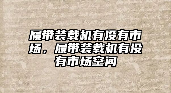 履帶裝載機(jī)有沒有市場(chǎng)，履帶裝載機(jī)有沒有市場(chǎng)空間