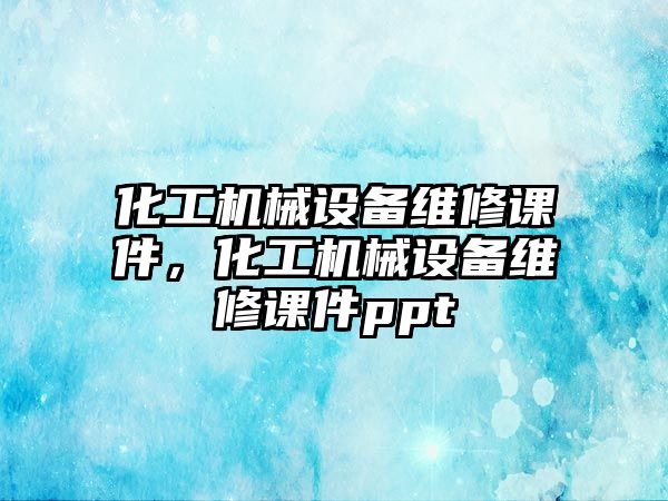 化工機械設備維修課件，化工機械設備維修課件ppt