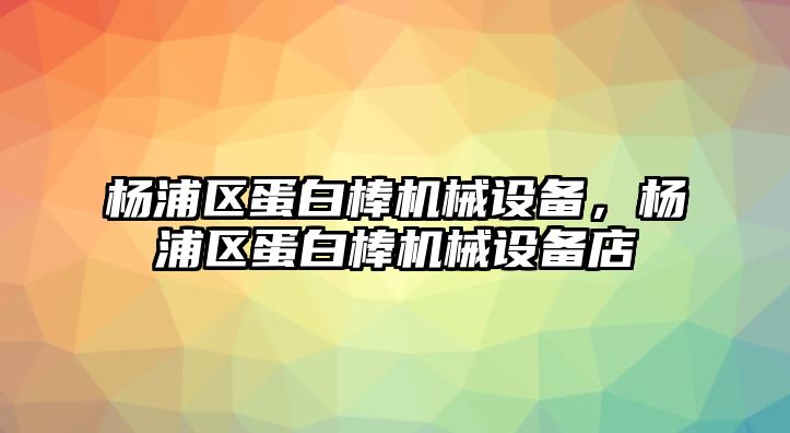 楊浦區(qū)蛋白棒機(jī)械設(shè)備，楊浦區(qū)蛋白棒機(jī)械設(shè)備店