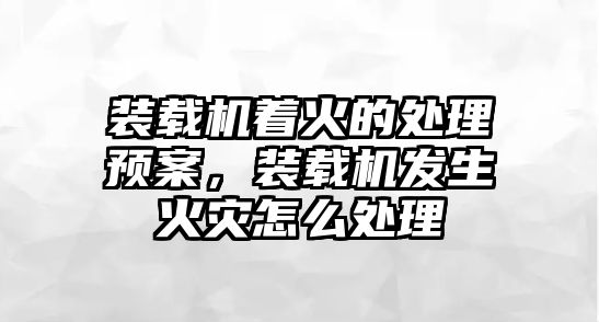 裝載機著火的處理預(yù)案，裝載機發(fā)生火災(zāi)怎么處理