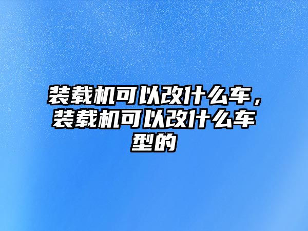 裝載機可以改什么車，裝載機可以改什么車型的