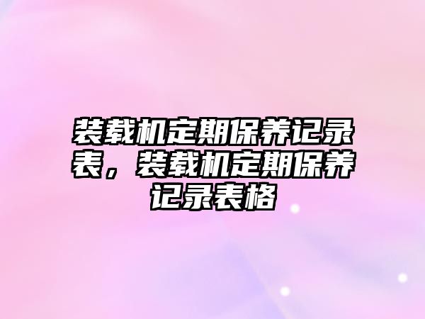 裝載機(jī)定期保養(yǎng)記錄表，裝載機(jī)定期保養(yǎng)記錄表格