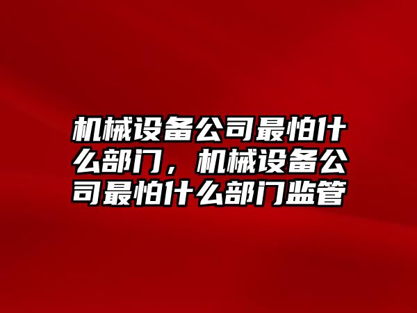 機(jī)械設(shè)備公司最怕什么部門，機(jī)械設(shè)備公司最怕什么部門監(jiān)管