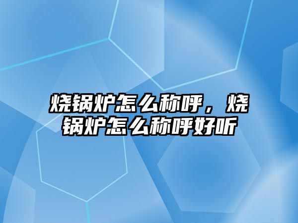 燒鍋爐怎么稱呼，燒鍋爐怎么稱呼好聽