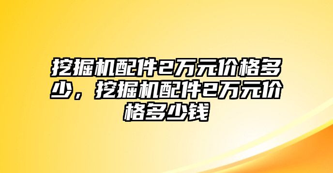 挖掘機(jī)配件2萬(wàn)元價(jià)格多少，挖掘機(jī)配件2萬(wàn)元價(jià)格多少錢