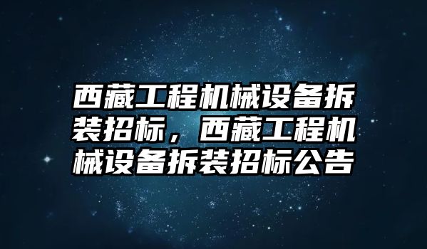 西藏工程機(jī)械設(shè)備拆裝招標(biāo)，西藏工程機(jī)械設(shè)備拆裝招標(biāo)公告