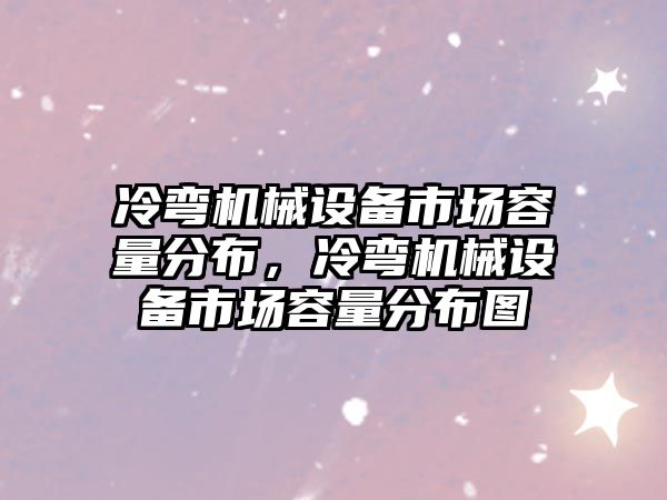 冷彎機械設(shè)備市場容量分布，冷彎機械設(shè)備市場容量分布圖