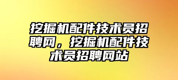 挖掘機(jī)配件技術(shù)員招聘網(wǎng)，挖掘機(jī)配件技術(shù)員招聘網(wǎng)站