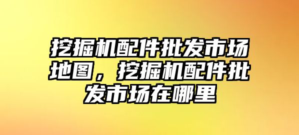 挖掘機(jī)配件批發(fā)市場(chǎng)地圖，挖掘機(jī)配件批發(fā)市場(chǎng)在哪里