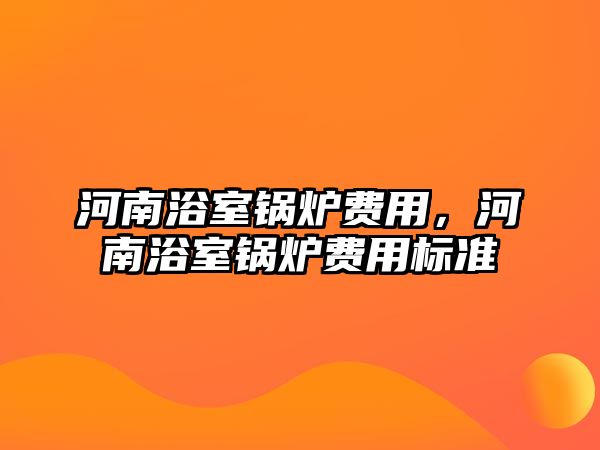 河南浴室鍋爐費(fèi)用，河南浴室鍋爐費(fèi)用標(biāo)準(zhǔn)