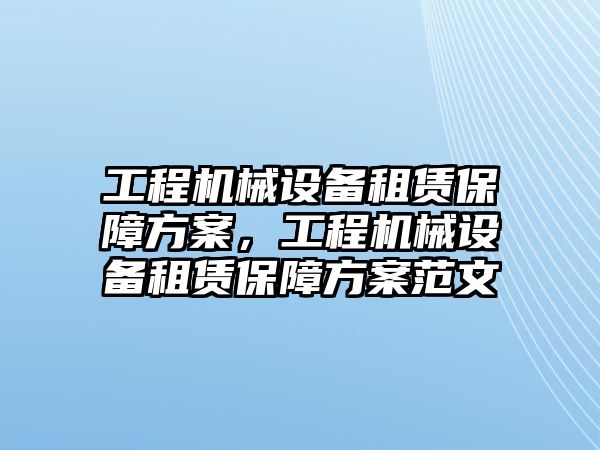 工程機械設(shè)備租賃保障方案，工程機械設(shè)備租賃保障方案范文