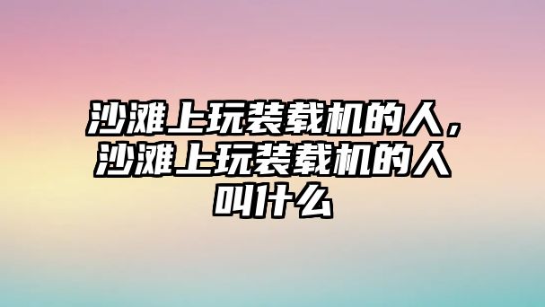 沙灘上玩裝載機(jī)的人，沙灘上玩裝載機(jī)的人叫什么