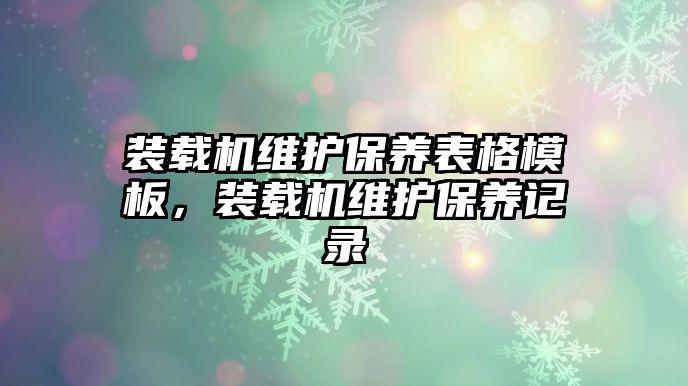 裝載機維護保養(yǎng)表格模板，裝載機維護保養(yǎng)記錄