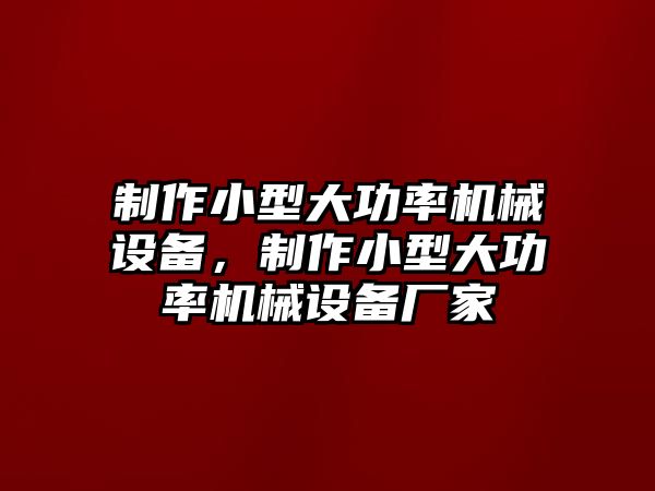 制作小型大功率機(jī)械設(shè)備，制作小型大功率機(jī)械設(shè)備廠家