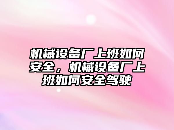 機(jī)械設(shè)備廠上班如何安全，機(jī)械設(shè)備廠上班如何安全駕駛