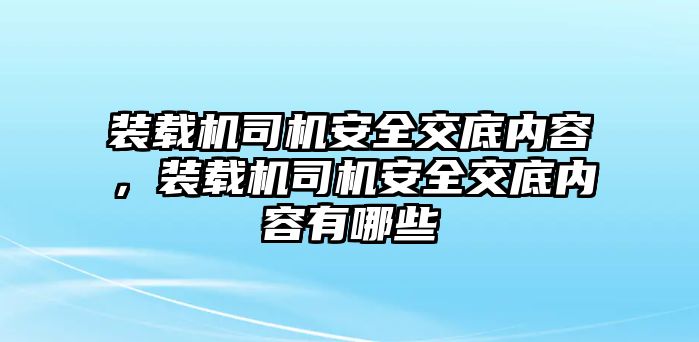 裝載機司機安全交底內(nèi)容，裝載機司機安全交底內(nèi)容有哪些