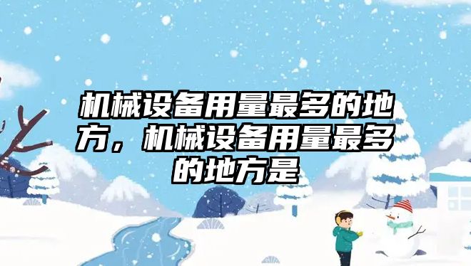 機(jī)械設(shè)備用量最多的地方，機(jī)械設(shè)備用量最多的地方是