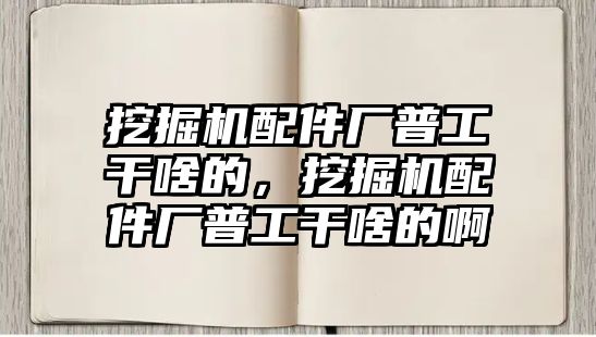 挖掘機配件廠普工干啥的，挖掘機配件廠普工干啥的啊