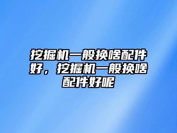 挖掘機(jī)一般換啥配件好，挖掘機(jī)一般換啥配件好呢