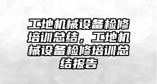 工地機械設(shè)備檢修培訓(xùn)總結(jié)，工地機械設(shè)備檢修培訓(xùn)總結(jié)報告