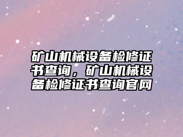 礦山機(jī)械設(shè)備檢修證書查詢，礦山機(jī)械設(shè)備檢修證書查詢官網(wǎng)