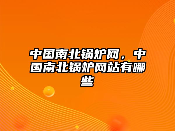 中國南北鍋爐網(wǎng)，中國南北鍋爐網(wǎng)站有哪些