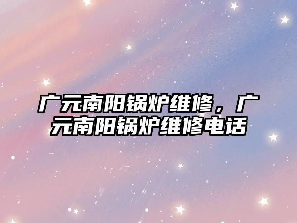 廣元南陽鍋爐維修，廣元南陽鍋爐維修電話