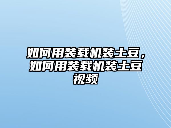 如何用裝載機(jī)裝土豆，如何用裝載機(jī)裝土豆視頻