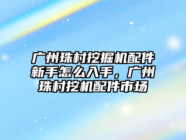 廣州珠村挖掘機(jī)配件新手怎么入手，廣州珠村挖機(jī)配件市場(chǎng)