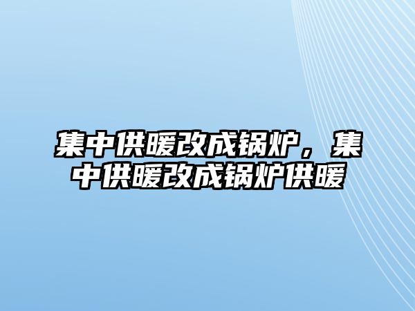 集中供暖改成鍋爐，集中供暖改成鍋爐供暖