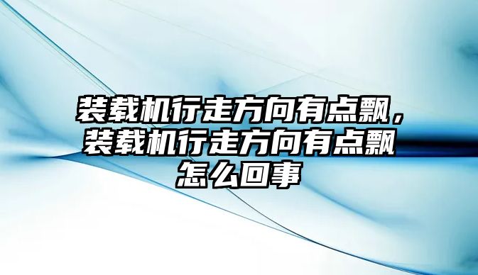 裝載機行走方向有點飄，裝載機行走方向有點飄怎么回事