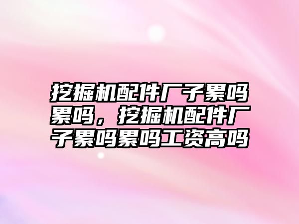 挖掘機配件廠子累嗎累嗎，挖掘機配件廠子累嗎累嗎工資高嗎