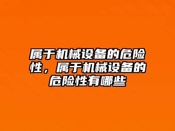 屬于機械設(shè)備的危險性，屬于機械設(shè)備的危險性有哪些