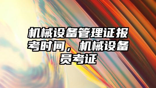 機械設(shè)備管理證報考時間，機械設(shè)備員考證