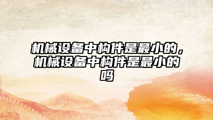 機械設備中構件是最小的，機械設備中構件是最小的嗎