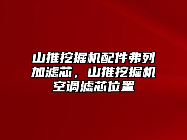 山推挖掘機配件弗列加濾芯，山推挖掘機空調(diào)濾芯位置