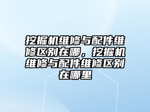 挖掘機(jī)維修與配件維修區(qū)別在哪，挖掘機(jī)維修與配件維修區(qū)別在哪里