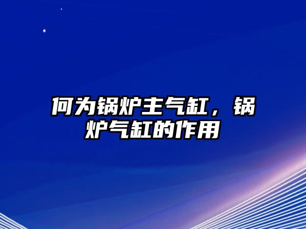 何為鍋爐主氣缸，鍋爐氣缸的作用