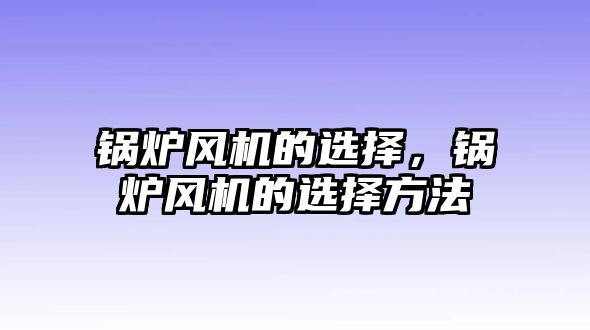 鍋爐風(fēng)機(jī)的選擇，鍋爐風(fēng)機(jī)的選擇方法