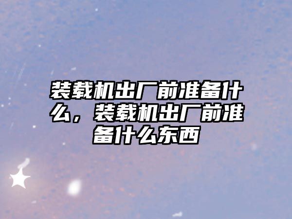 裝載機出廠前準備什么，裝載機出廠前準備什么東西