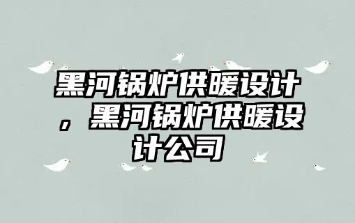 黑河鍋爐供暖設計，黑河鍋爐供暖設計公司