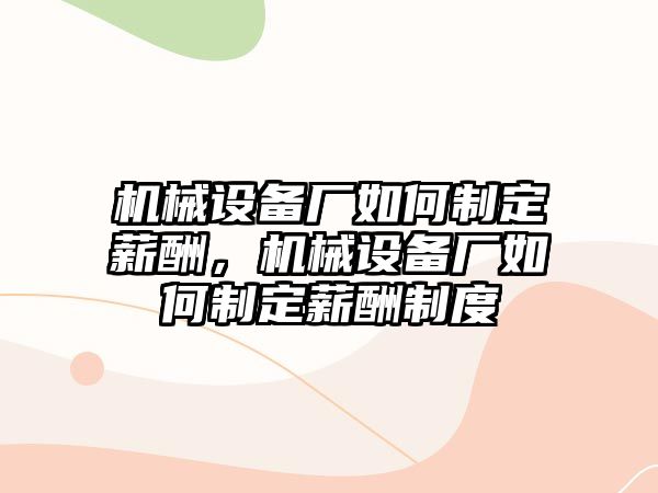 機(jī)械設(shè)備廠如何制定薪酬，機(jī)械設(shè)備廠如何制定薪酬制度