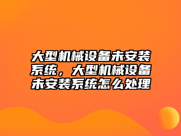 大型機械設備未安裝系統(tǒng)，大型機械設備未安裝系統(tǒng)怎么處理