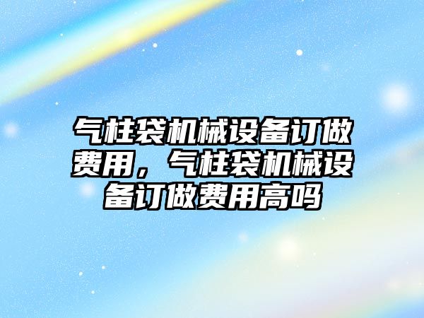 氣柱袋機(jī)械設(shè)備訂做費(fèi)用，氣柱袋機(jī)械設(shè)備訂做費(fèi)用高嗎