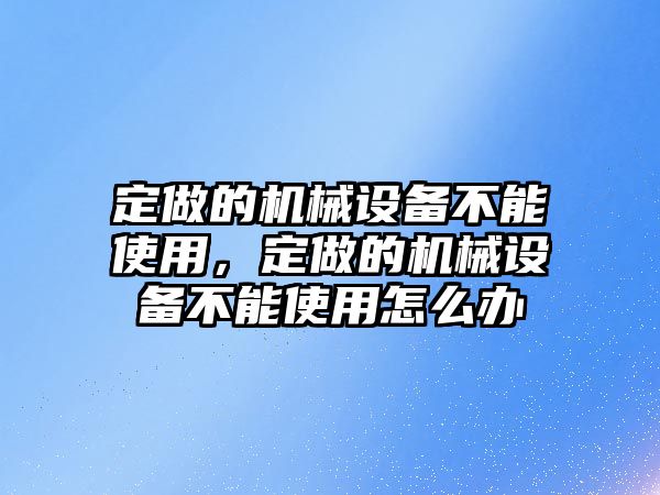 定做的機械設(shè)備不能使用，定做的機械設(shè)備不能使用怎么辦