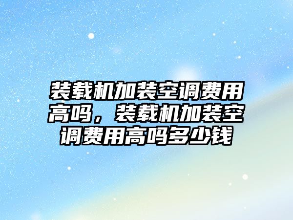 裝載機加裝空調費用高嗎，裝載機加裝空調費用高嗎多少錢