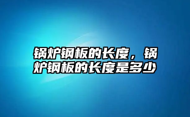 鍋爐鋼板的長度，鍋爐鋼板的長度是多少