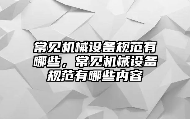 常見(jiàn)機(jī)械設(shè)備規(guī)范有哪些，常見(jiàn)機(jī)械設(shè)備規(guī)范有哪些內(nèi)容